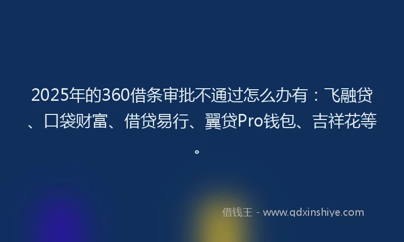 2025年的360借条审批不通过怎么办有：飞融贷、口袋财富、借贷易行、翼贷Pro钱包、吉祥花等。