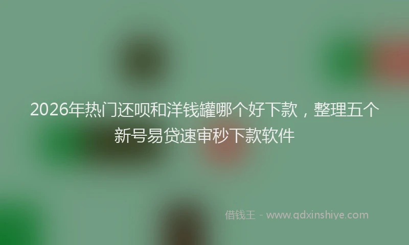 2026年热门还呗和洋钱罐哪个好下款，整理五个新号易贷速审秒下款软件
