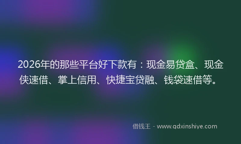 2026年的那些平台好下款有:现金易贷盒、现金侠速借、掌上信用、快捷宝贷融、钱袋速借等。