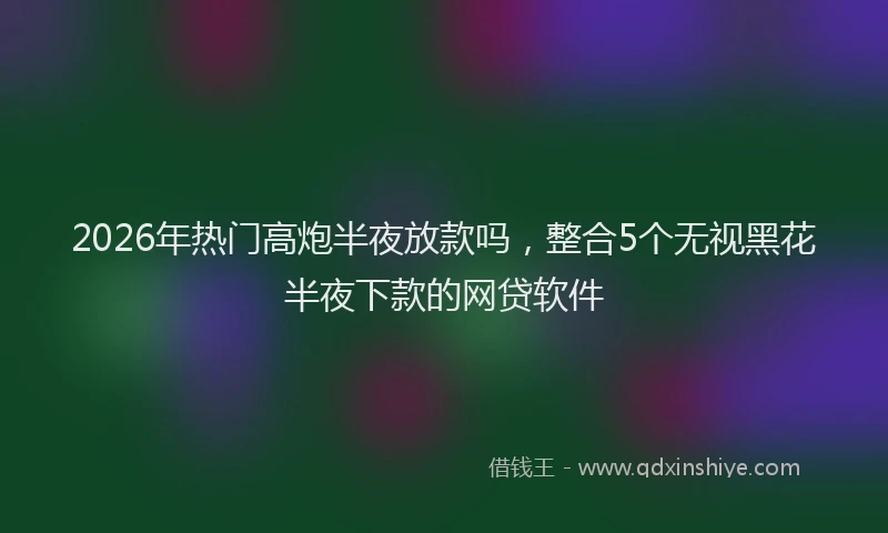 2026年热门高炮半夜放款吗，整合5个无视黑花半夜下款的网贷软件