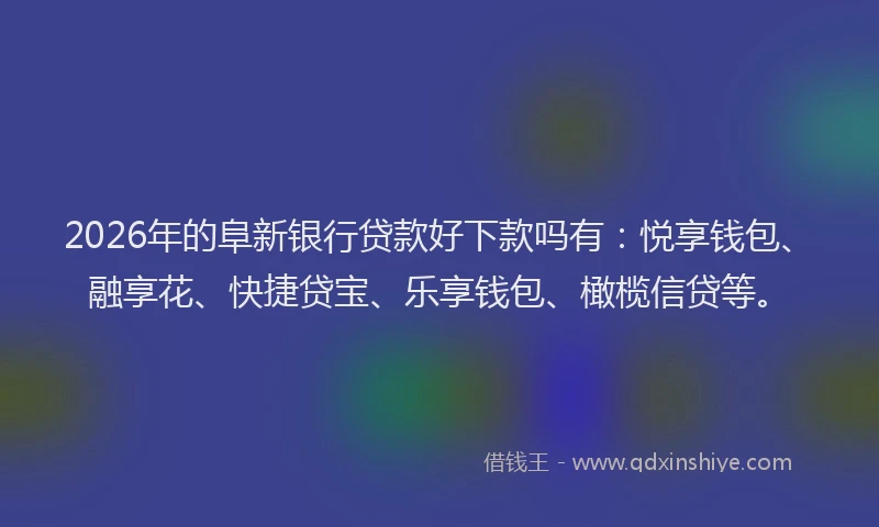 2026年的阜新银行贷款好下款吗有：悦享钱包、融享花、快捷贷宝、乐享钱包、橄榄信贷等。