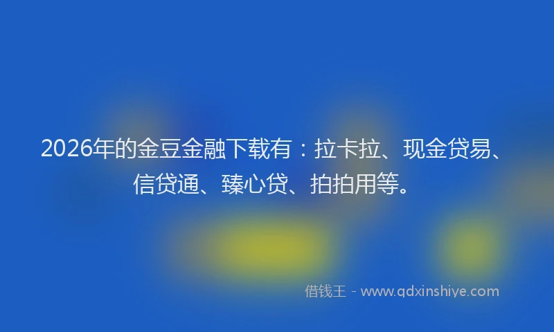 2026年的金豆金融下载有：拉卡拉、现金贷易、信贷通、臻心贷、拍拍用等。