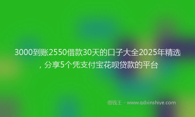 3000到账2550借款30天的口子大全2025年精选，分享5个凭支付宝花呗贷款的平台