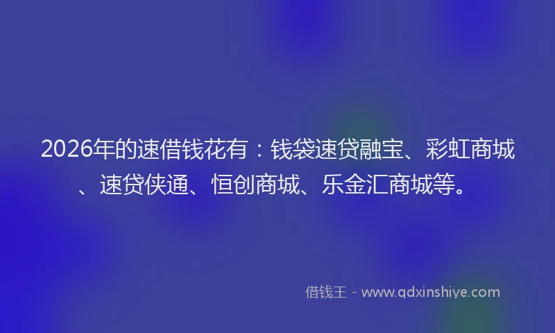 2026年的速借钱花有：钱袋速贷融宝、彩虹商城、速贷侠通、恒创商城、乐金汇商城等。