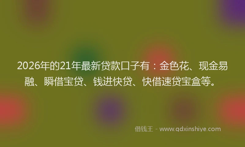 2026年的21年最新贷款口子有：金色花、现金易融、瞬借宝贷、钱进快贷、快借速贷宝盒等。