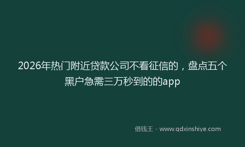 2026年热门附近贷款公司不看征信的，盘点五个黑户急需三万秒到的的app