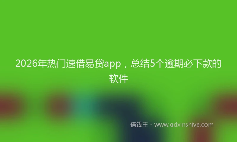2026年热门速借易贷app，总结5个逾期必下款的软件