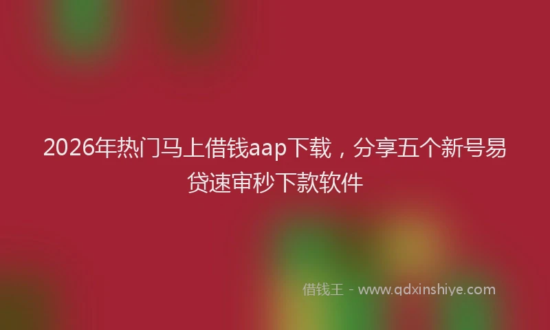 2026年热门马上借钱aap下载，分享五个新号易贷速审秒下款软件