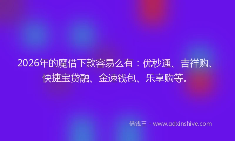2026年的魔借下款容易么有：优秒通、吉祥购、快捷宝贷融、金速钱包、乐享购等。