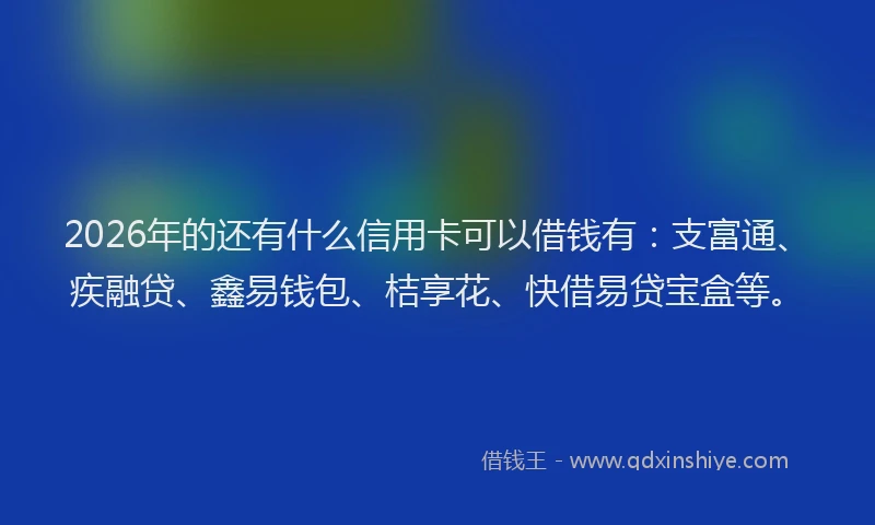 2026年的还有什么信用卡可以借钱有：支富通、疾融贷、鑫易钱包、桔享花、快借易贷宝盒等。