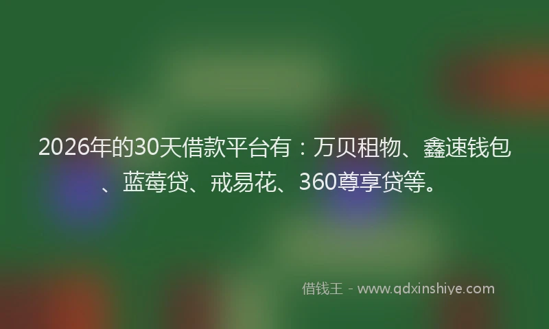 2026年的30天借款平台有：万贝租物、鑫速钱包、蓝莓贷、戒易花、360尊享贷等。