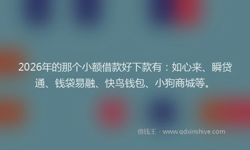 2026年的那个小额借款好下款有：如心来、瞬贷通、钱袋易融、快鸟钱包、小狗商城等。