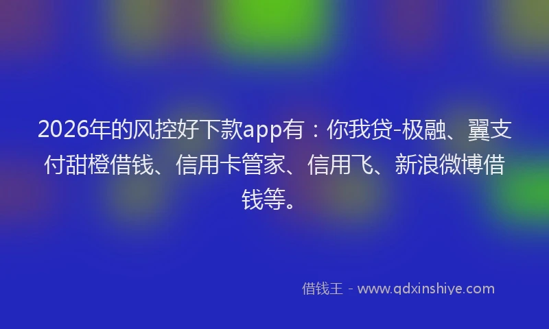 2026年的风控好下款app有:你我贷-极融、翼支付甜橙借钱、信用卡管家、信用飞、新浪微博借钱等。