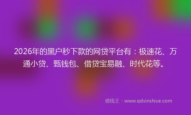 2026年的黑户秒下款的网贷平台有：极速花、万通小贷、甄钱包、借贷宝易融、时代花等。