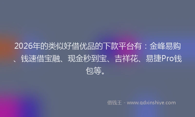 2026年的类似好借优品的下款平台有：金峰易购、钱速借宝融、现金秒到宝、吉祥花、易捷Pro钱包等。