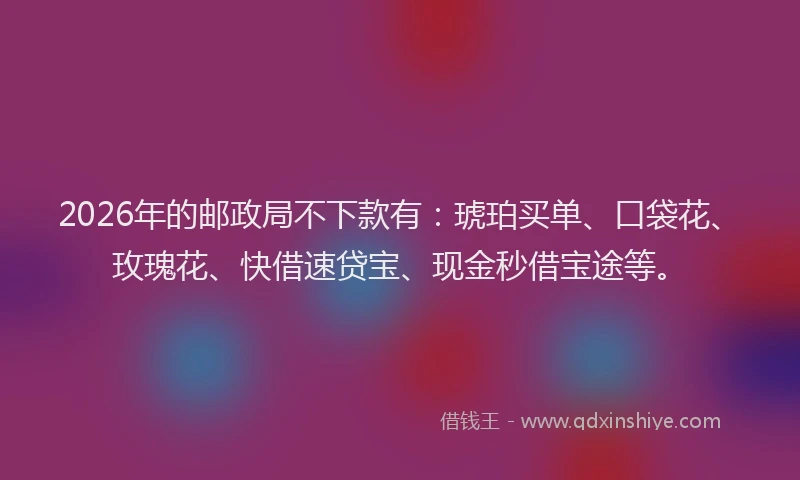 2026年的邮政局不下款有:琥珀买单、口袋花、玫瑰花、快借速贷宝、现金秒借宝途等。
