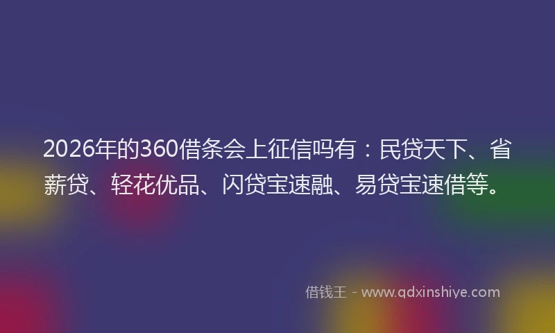 2026年的360借条会上征信吗有：民贷天下、省薪贷、轻花优品、闪贷宝速融、易贷宝速借等。