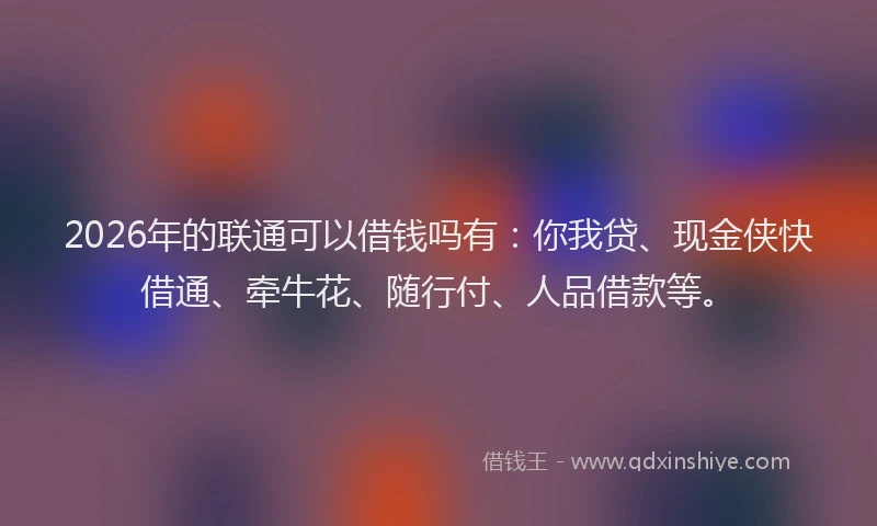 2026年的联通可以借钱吗有：你我贷、现金侠快借通、牵牛花、随行付、人品借款等。