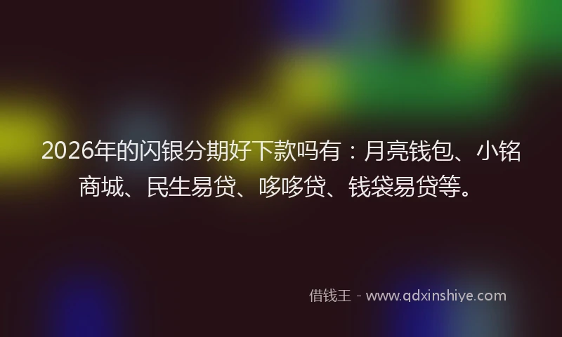 2026年的闪银分期好下款吗有：月亮钱包、小铭商城、民生易贷、哆哆贷、钱袋易贷等。