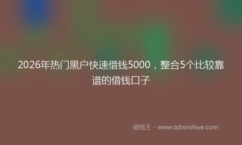 2026年热门黑户快速借钱5000，整合5个比较靠谱的借钱口子