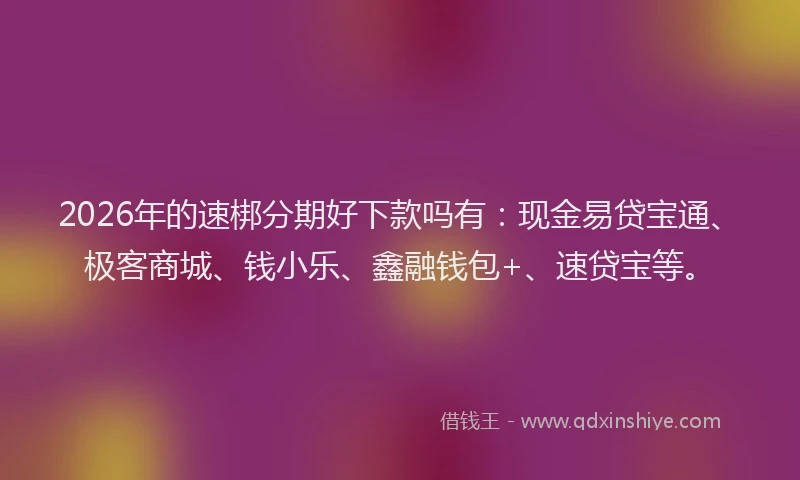 2026年的速梆分期好下款吗有：现金易贷宝通、极客商城、钱小乐、鑫融钱包+、速贷宝等。