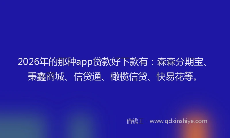 2026年的那种app贷款好下款有：森森分期宝、秉鑫商城、信贷通、橄榄信贷、快易花等。