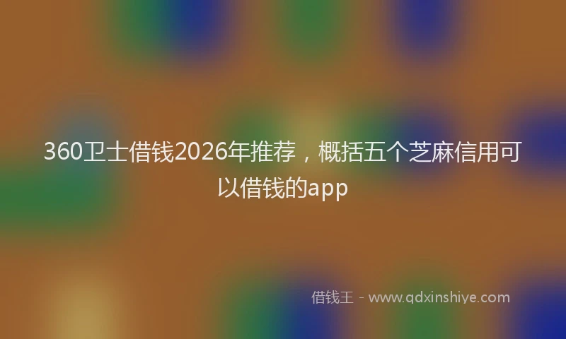 360卫士借钱2026年推荐，概括五个芝麻信用可以借钱的app