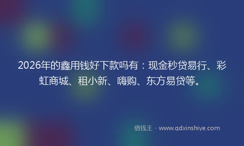 2026年的鑫用钱好下款吗有：现金秒贷易行、彩虹商城、租小新、嗨购、东方易贷等。