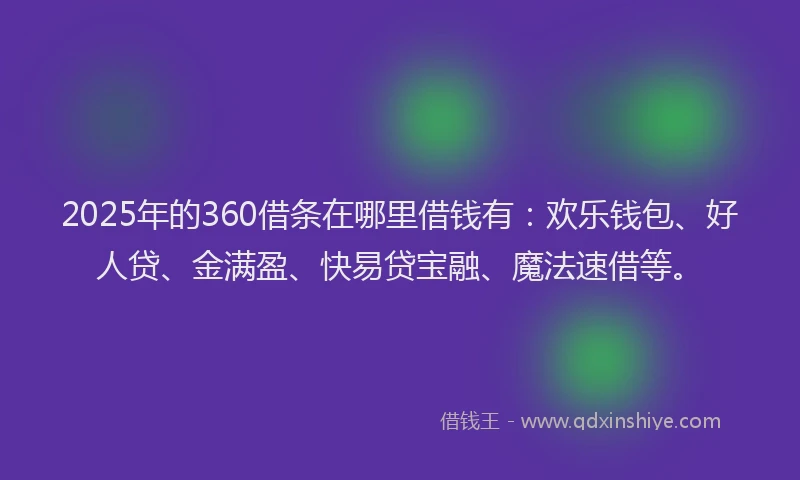 2025年的360借条在哪里借钱有：欢乐钱包、好人贷、金满盈、快易贷宝融、魔法速借等。