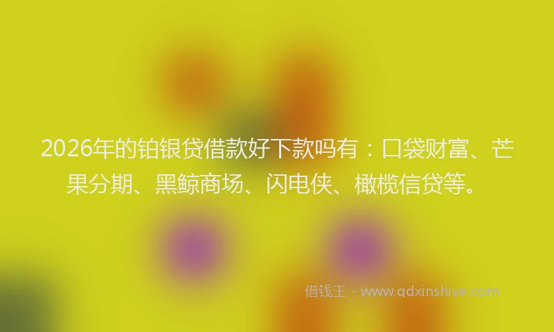 2026年的铂银贷借款好下款吗有：口袋财富、芒果分期、黑鲸商场、闪电侠、橄榄信贷等。