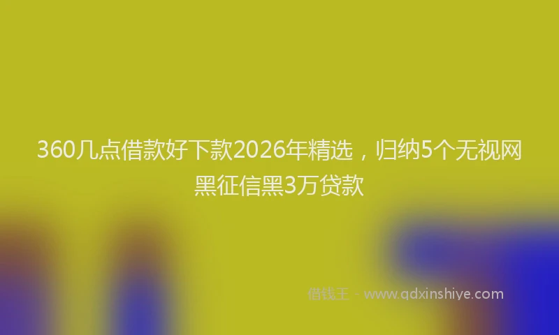 360几点借款好下款2026年精选,归纳5个无视网黑征信黑3万贷款