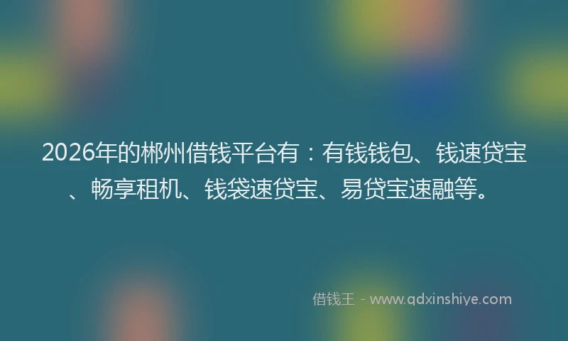 2026年的郴州借钱平台有：有钱钱包、钱速贷宝、畅享租机、钱袋速贷宝、易贷宝速融等。