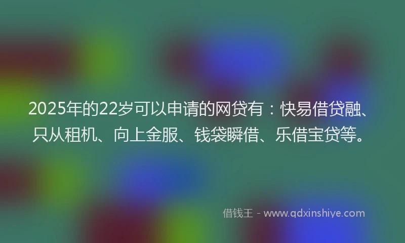 2025年的22岁可以申请的网贷有：快易借贷融、只从租机、向上金服、钱袋瞬借、乐借宝贷等。