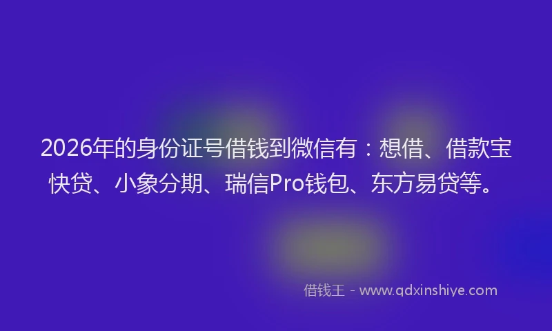2026年的身份证号借钱到微信有：想借、借款宝快贷、小象分期、瑞信Pro钱包、东方易贷等。