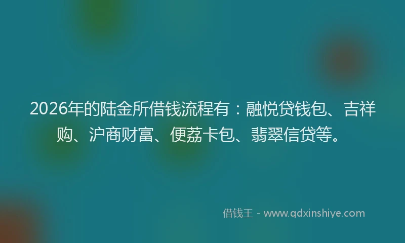 2026年的陆金所借钱流程有：融悦贷钱包、吉祥购、沪商财富、便荔卡包、翡翠信贷等。