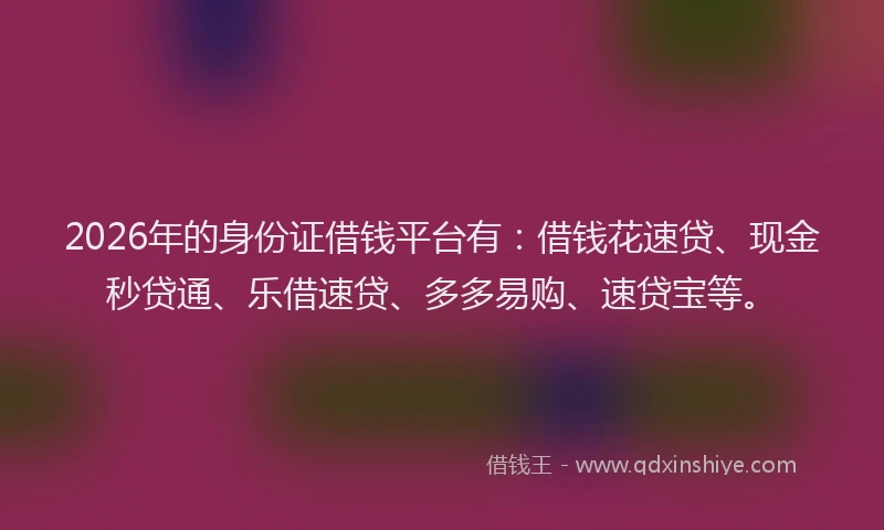 2026年的身份证借钱平台有：借钱花速贷、现金秒贷通、乐借速贷、多多易购、速贷宝等。