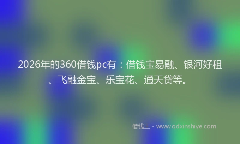 2026年的360借钱pc有：借钱宝易融、银河好租、飞融金宝、乐宝花、通天贷等。