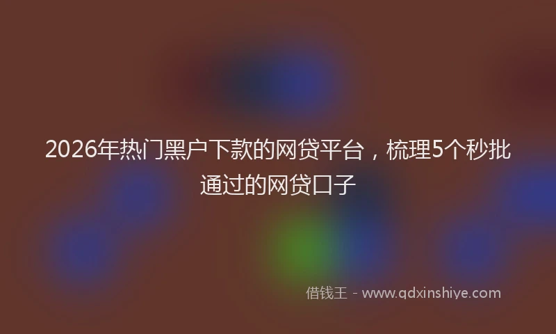 2026年热门黑户下款的网贷平台,梳理5个秒批通过的网贷口子