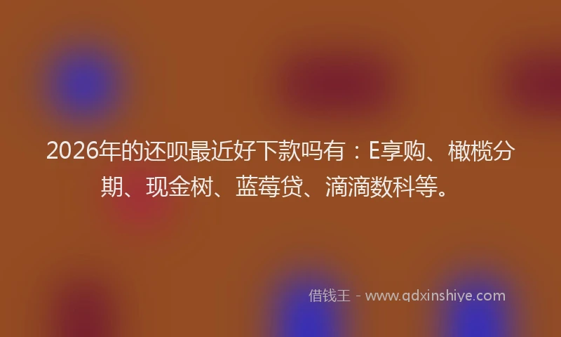 2026年的还呗最近好下款吗有：E享购、橄榄分期、现金树、蓝莓贷、滴滴数科等。