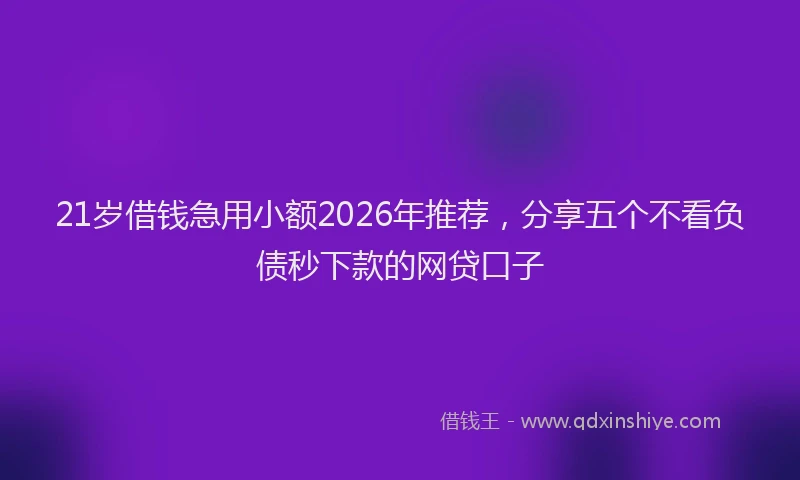 21岁借钱急用小额2026年推荐，分享五个不看负债秒下款的网贷口子