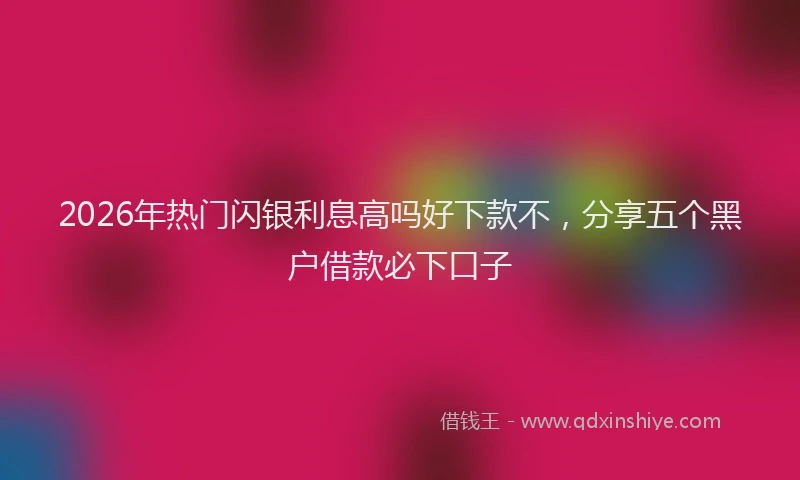 2026年热门闪银利息高吗好下款不，分享五个黑户借款必下口子