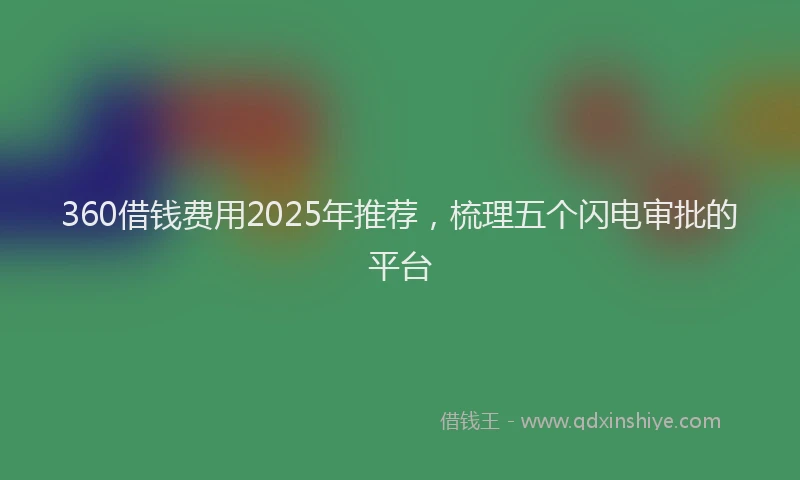 360借钱费用2025年推荐，梳理五个闪电审批的平台