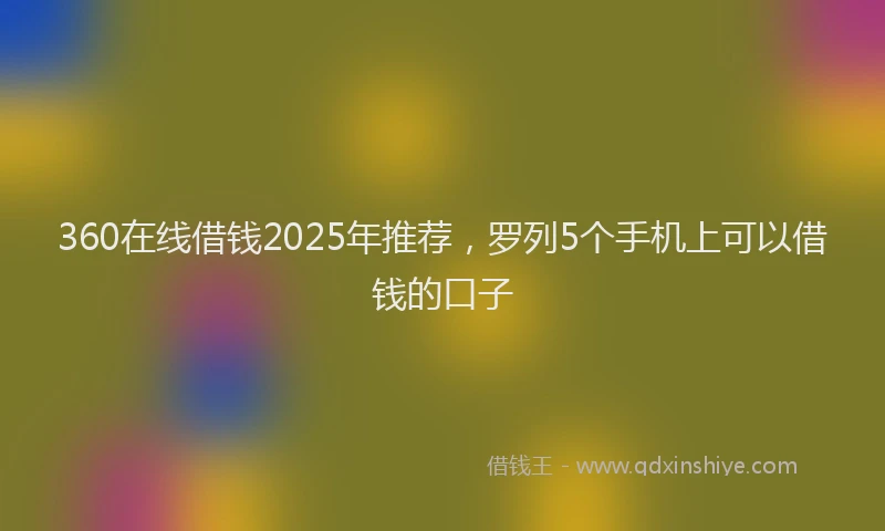 360在线借钱2025年推荐，罗列5个手机上可以借钱的口子