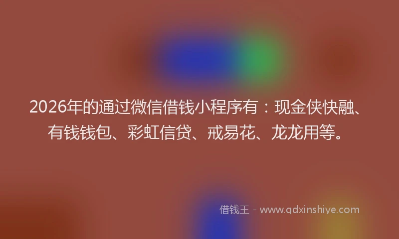 2026年的通过微信借钱小程序有：现金侠快融、有钱钱包、彩虹信贷、戒易花、龙龙用等。