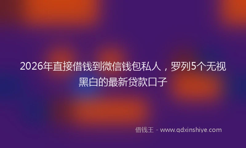 2026年直接借钱到微信钱包私人，罗列5个无视黑白的最新贷款口子