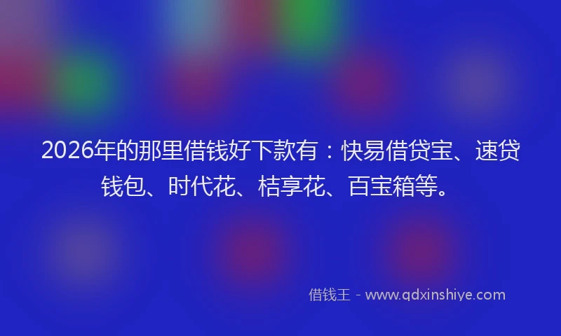 2026年的那里借钱好下款有:快易借贷宝、速贷钱包、时代花、桔享花、百宝箱等。