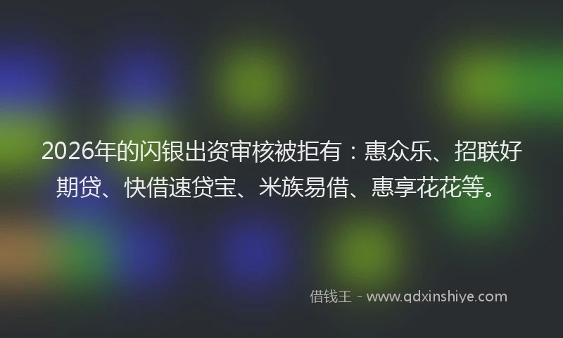 2026年的闪银出资审核被拒有:惠众乐、招联好期贷、快借速贷宝、米族易借、惠享花花等。