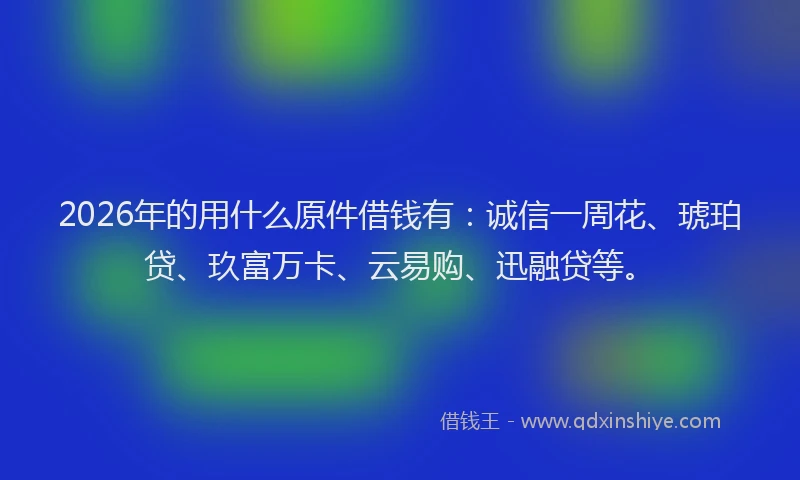 2026年的用什么原件借钱有：诚信一周花、琥珀贷、玖富万卡、云易购、迅融贷等。
