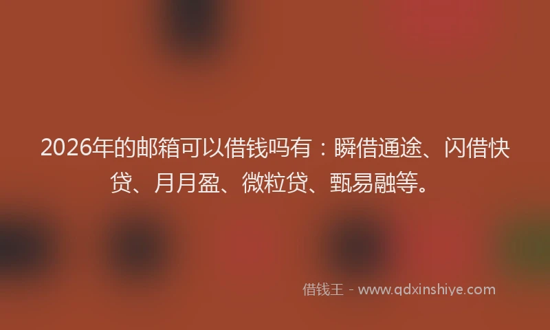2026年的邮箱可以借钱吗有：瞬借通途、闪借快贷、月月盈、微粒贷、甄易融等。