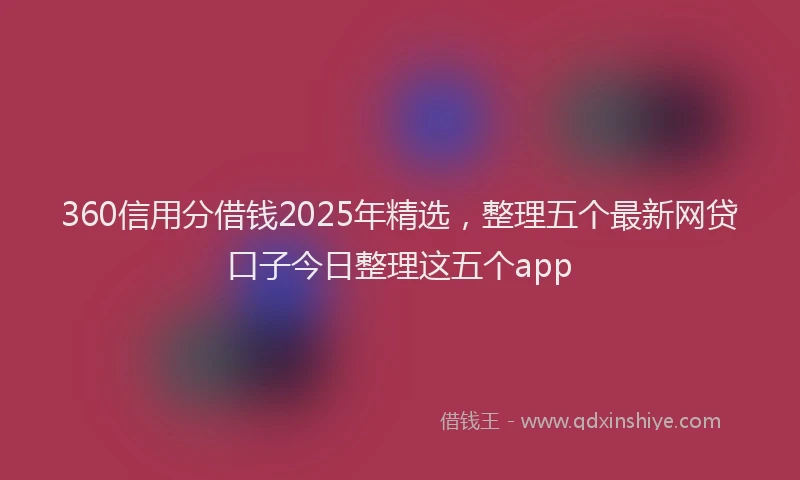360信用分借钱2025年精选，整理五个最新网贷口子今日整理这五个app